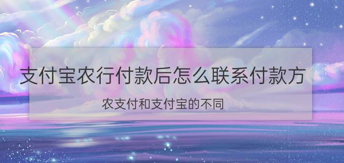 支付宝农行付款后怎么联系付款方 农支付和支付宝的不同？